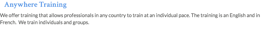 Anywhere Training We offer training that allows professionals in any country to train at an individual pace. The training is an English and in French. We train individuals and groups. 