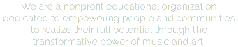 We are a nonprofit educational organization dedicated to empowering people and communities to realize their full potential through the transformative power of music and art.