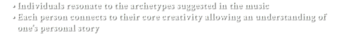 Individuals resonate to the archetypes suggested in the music Each person connects to their core creativity allowing an understanding of one’s personal story