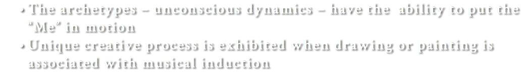 The archetypes – unconscious dynamics – have the ability to put the “Me” in motion Unique creative process is exhibited when drawing or painting is associated with musical induction