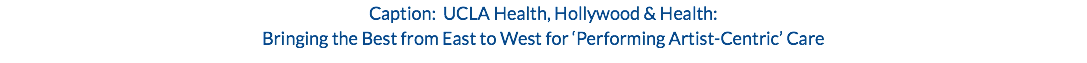 Caption: UCLA Health, Hollywood & Health: Bringing the Best from East to West for ‘Performing Artist-Centric’ Care
