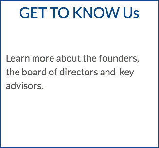 GET TO KNOW Us Learn more about the founders, the board of directors and key advisors. 