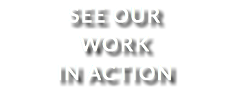 SEE OUR WORK IN ACTION