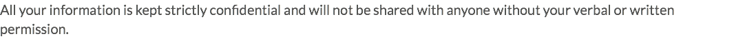 All your information is kept strictly confidential and will not be shared with anyone without your verbal or written permission.