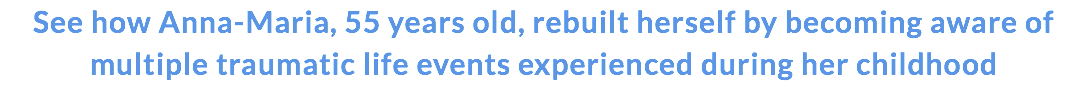 See how Anna-Maria, 55 years old, rebuilt herself by becoming aware of multiple traumatic life events experienced during her childhood 