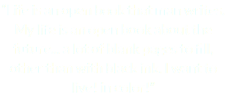 “Life is an open book that man writes. My life is an open book about the future... a lot of blank pages to fill, other than with black ink. I want to live! in color!”