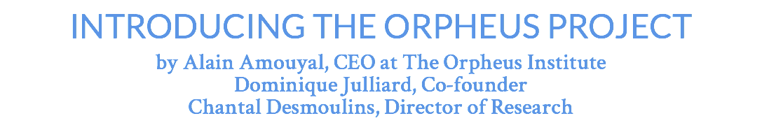 INTRODUCING THE ORPHEUS PROJECT by Alain Amouyal, CEO at The Orpheus Institute Dominique Julliard, Co-founder Chantal Desmoulins, Director of Research